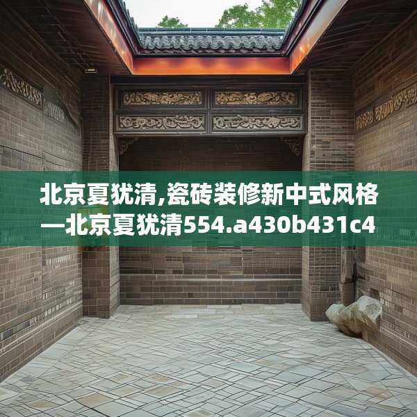 北京夏犹清,瓷砖装修新中式风格—北京夏犹清554.a430b431c434fgy.441xczxv