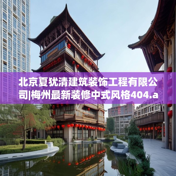 北京夏犹清建筑装饰工程有限公司|梅州最新装修中式风格404.a280b281c284fgy.291wew