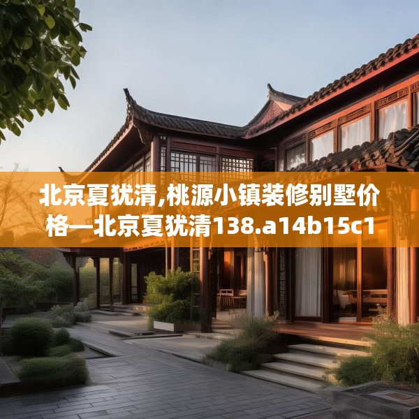 北京夏犹清,桃源小镇装修别墅价格—北京夏犹清138.a14b15c18fgy.25lkjl
