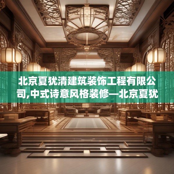 北京夏犹清建筑装饰工程有限公司,中式诗意风格装修—北京夏犹清建筑装饰工程有限公司221.a97b98c101fgy.108fds