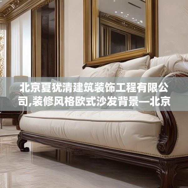 北京夏犹清建筑装饰工程有限公司,装修风格欧式沙发背景—北京夏犹清建筑装饰工程有限公司189.a65b66c69fgy.76fghfd