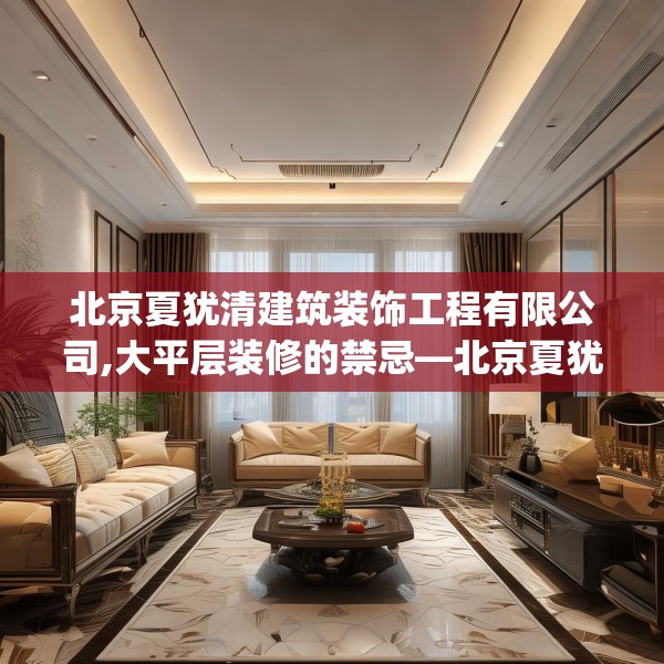 北京夏犹清建筑装饰工程有限公司,大平层装修的禁忌—北京夏犹清建筑装饰工程有限公司615.a491b492c495fgy.502uyk