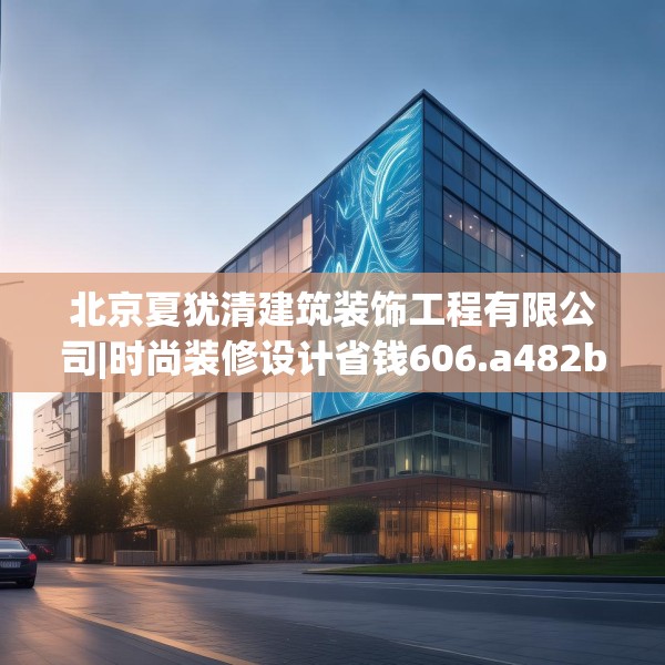 北京夏犹清建筑装饰工程有限公司|时尚装修设计省钱606.a482b483c486fgy.493lkjl