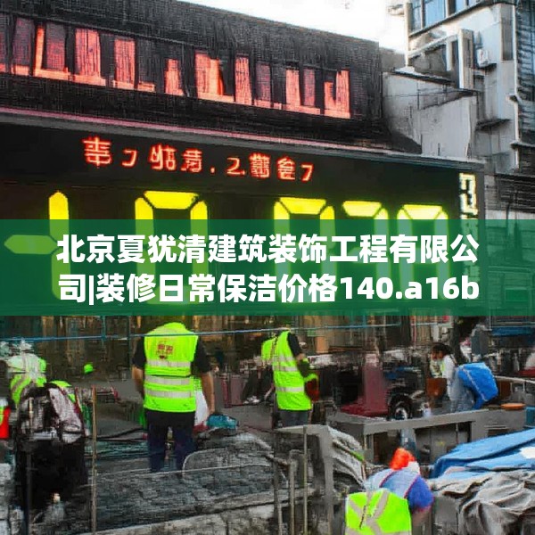 北京夏犹清建筑装饰工程有限公司|装修日常保洁价格140.a16b17c20fgy.27xczxv