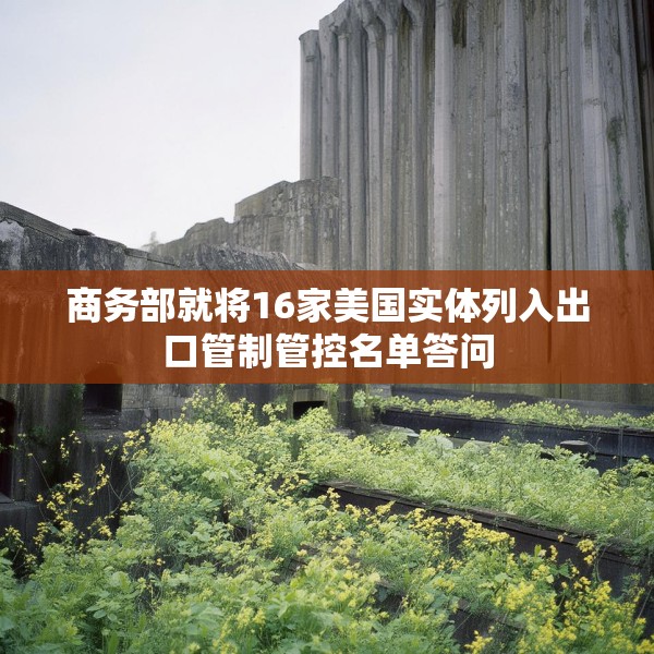 商务部就将16家美国实体列入出口管制管控名单答问