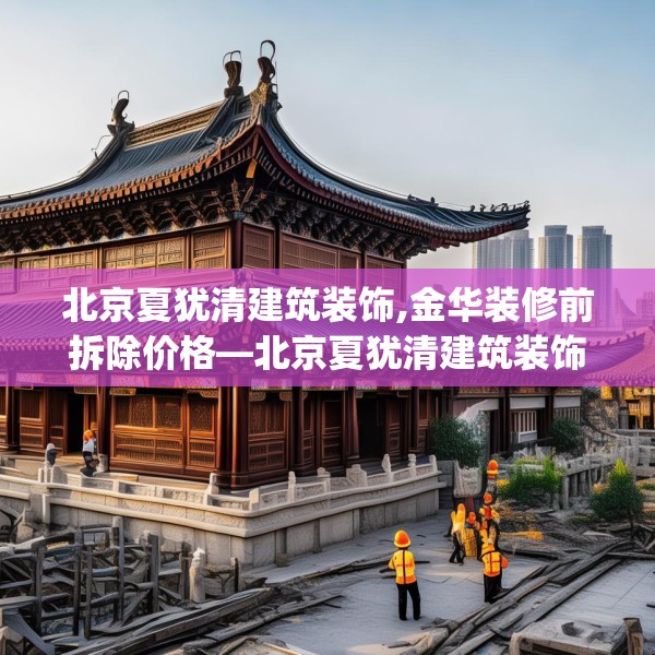 北京夏犹清建筑装饰,金华装修前拆除价格—北京夏犹清建筑装饰344.a220b221c224fgy.23176672