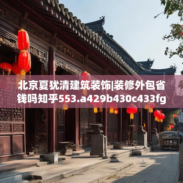 北京夏犹清建筑装饰|装修外包省钱吗知乎553.a429b430c433fgy.440poiy