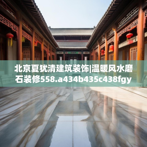 北京夏犹清建筑装饰|温暖风水磨石装修558.a434b435c438fgy.445nbn
