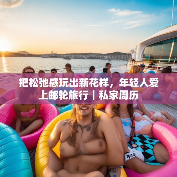 把松弛感玩出新花样，年轻人爱上邮轮旅行｜私家周历