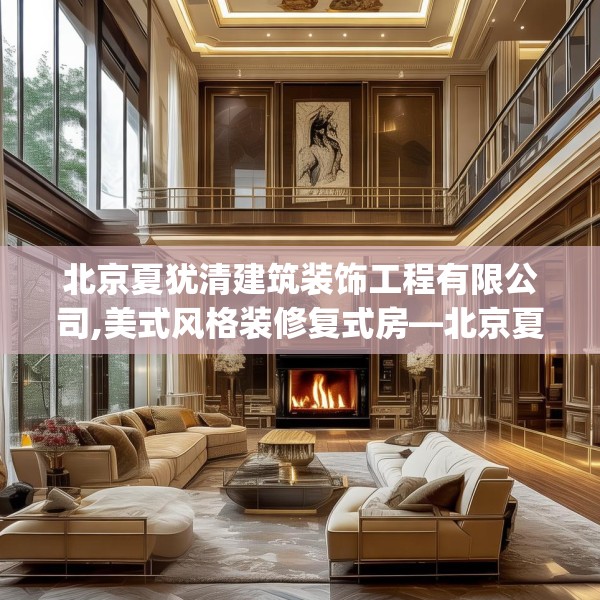 北京夏犹清建筑装饰工程有限公司,美式风格装修复式房—北京夏犹清建筑装饰工程有限公司453.a329b330c333fgy.340uyk