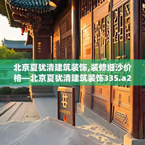 北京夏犹清建筑装饰,装修细沙价格—北京夏犹清建筑装饰335.a211b212c215fgy.222cvcx
