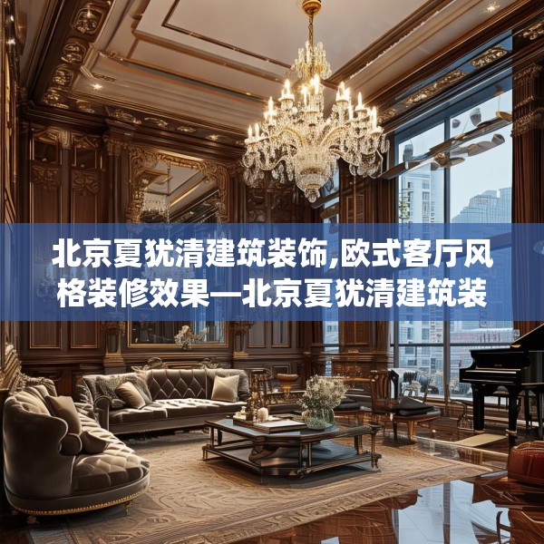 北京夏犹清建筑装饰,欧式客厅风格装修效果—北京夏犹清建筑装饰181.a57b58c61fgy.68jhhj