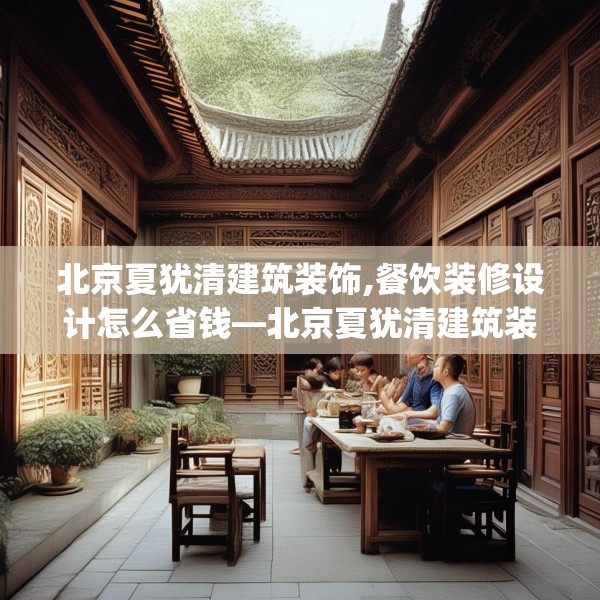 北京夏犹清建筑装饰,餐饮装修设计怎么省钱—北京夏犹清建筑装饰305.a181b182c185fgy.192bnbn