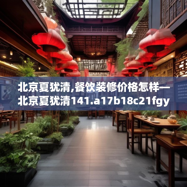 北京夏犹清,餐饮装修价格怎样—北京夏犹清141.a17b18c21fgy.28fhsg