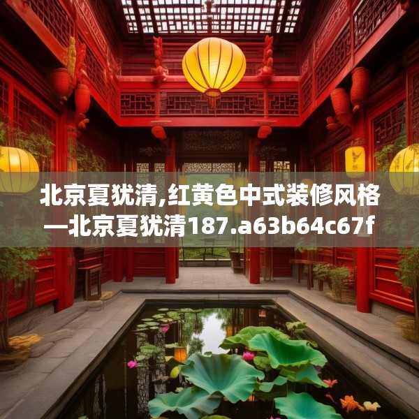 北京夏犹清,红黄色中式装修风格—北京夏犹清187.a63b64c67fgy.74fdsfds