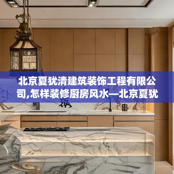 北京夏犹清建筑装饰工程有限公司,怎样装修厨房风水—北京夏犹清建筑装饰工程有限公司496.a372b373c376fgy.383sdA