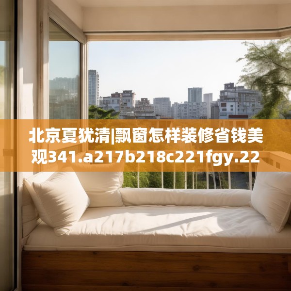 北京夏犹清|飘窗怎样装修省钱美观341.a217b218c221fgy.228bnbn