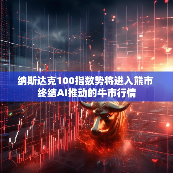 纳斯达克100指数势将进入熊市 终结AI推动的牛市行情