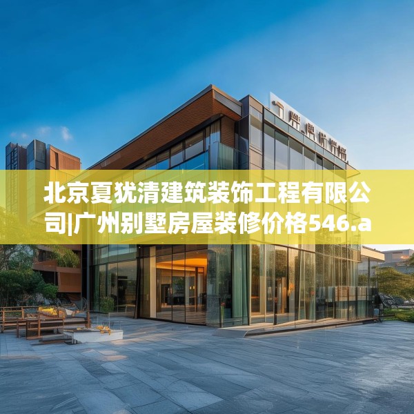 北京夏犹清建筑装饰工程有限公司|广州别墅房屋装修价格546.a422b423c426fgy.433dsfds
