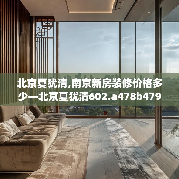 北京夏犹清,南京新房装修价格多少—北京夏犹清602.a478b479c482fgy.489wew