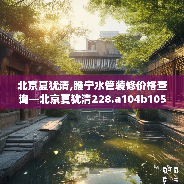 北京夏犹清,睢宁水管装修价格查询—北京夏犹清228.a104b105c108fgy.115lkjl