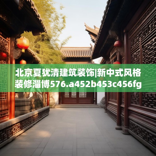 北京夏犹清建筑装饰|新中式风格装修淄博576.a452b453c456fgy.463nbn
