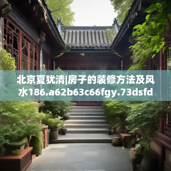 北京夏犹清|房子的装修方法及风水186.a62b63c66fgy.73dsfds