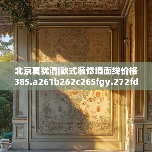 北京夏犹清|欧式装修墙面线价格385.a261b262c265fgy.272fdsfds