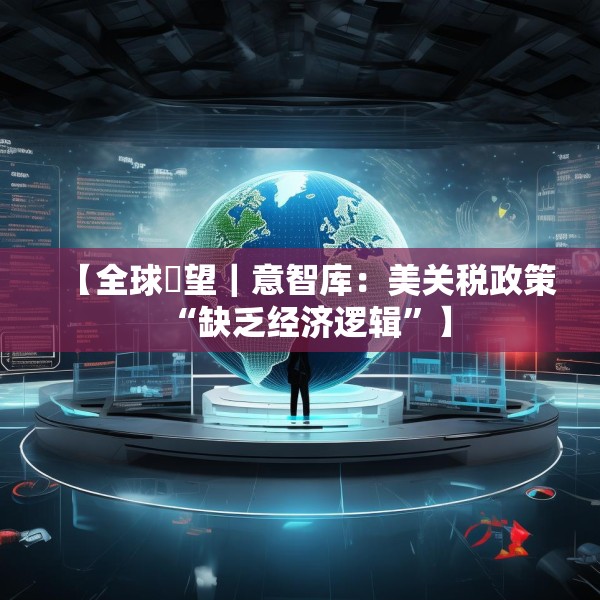 【全球瞭望｜意智库：美关税政策“缺乏经济逻辑”】