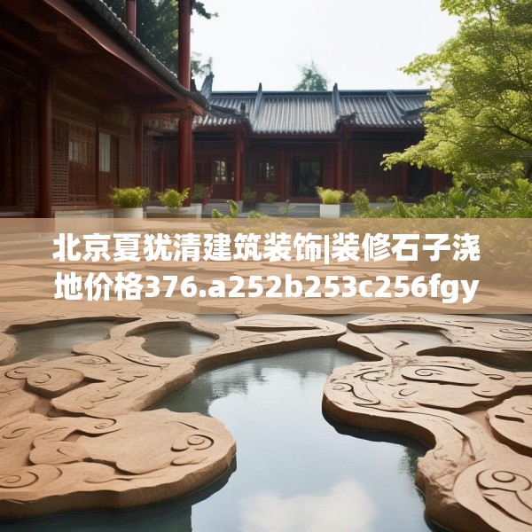 北京夏犹清建筑装饰|装修石子浇地价格376.a252b253c256fgy.263dewqe