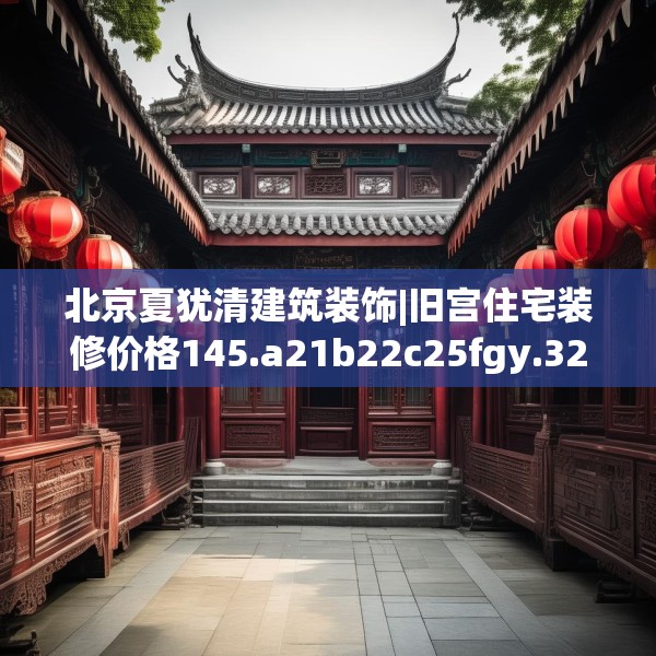 北京夏犹清建筑装饰|旧宫住宅装修价格145.a21b22c25fgy.32jhhj