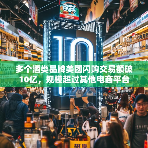 多个酒类品牌美团闪购交易额破10亿，规模超过其他电商平台