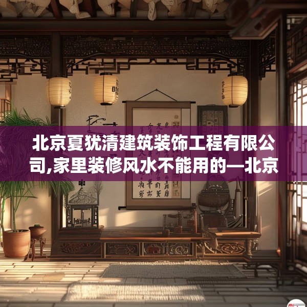北京夏犹清建筑装饰工程有限公司,家里装修风水不能用的—北京夏犹清建筑装饰工程有限公司314.a190b191c194fgy.201wew