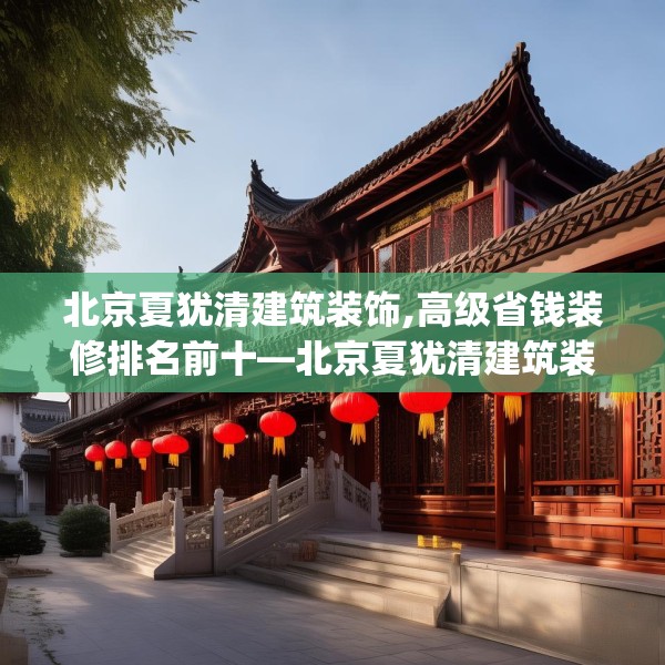 北京夏犹清建筑装饰,高级省钱装修排名前十—北京夏犹清建筑装饰185.a61b62c65fgy.72fds