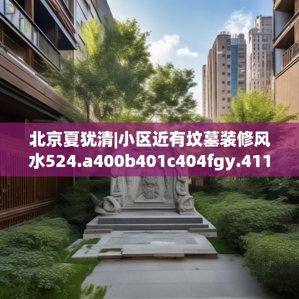 北京夏犹清|小区近有坟墓装修风水524.a400b401c404fgy.41176662