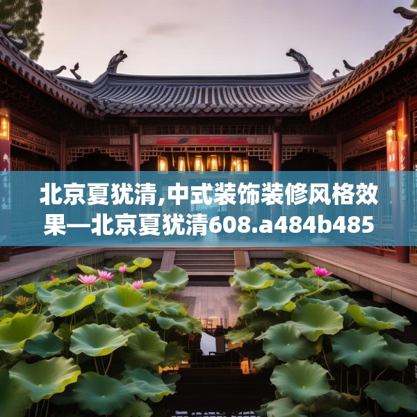 北京夏犹清,中式装饰装修风格效果—北京夏犹清608.a484b485c488fgy.495xczxv