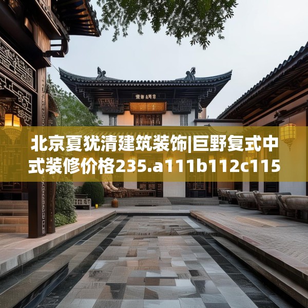 北京夏犹清建筑装饰|巨野复式中式装修价格235.a111b112c115fgy.122jhhj