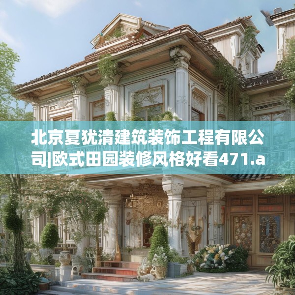 北京夏犹清建筑装饰工程有限公司|欧式田园装修风格好看471.a347b348c351fgy.358uyk