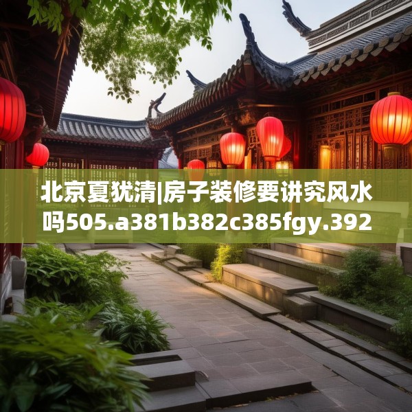 北京夏犹清|房子装修要讲究风水吗505.a381b382c385fgy.392jhhj