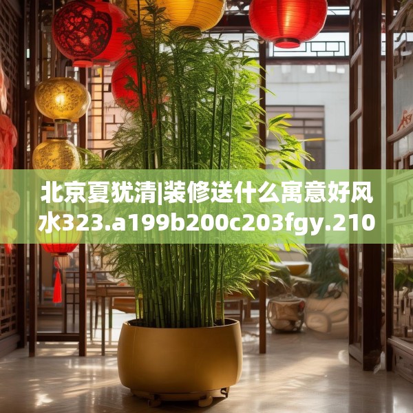 北京夏犹清|装修送什么寓意好风水323.a199b200c203fgy.210bnbn
