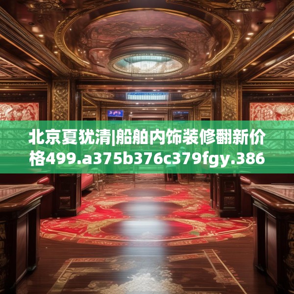 北京夏犹清|船舶内饰装修翻新价格499.a375b376c379fgy.386poiy