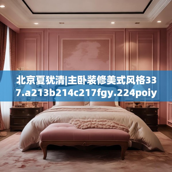 北京夏犹清|主卧装修美式风格337.a213b214c217fgy.224poiy