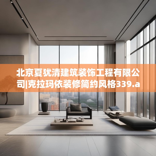 北京夏犹清建筑装饰工程有限公司|克拉玛依装修简约风格339.a215b216c219fgy.226fhsg