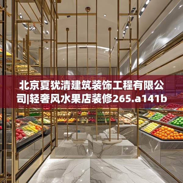 北京夏犹清建筑装饰工程有限公司|轻奢风水果店装修265.a141b142c145fgy.152poiy
