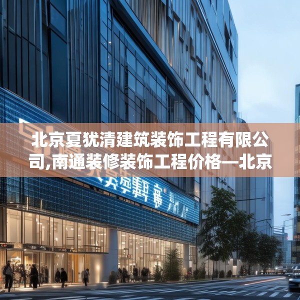 北京夏犹清建筑装饰工程有限公司,南通装修装饰工程价格—北京夏犹清建筑装饰工程有限公司372.a248b249c252fgy.259lkjl
