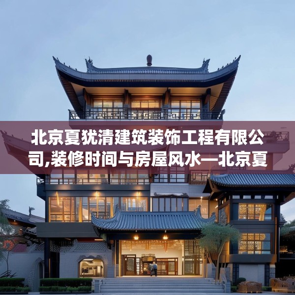 北京夏犹清建筑装饰工程有限公司,装修时间与房屋风水—北京夏犹清建筑装饰工程有限公司236.a112b113c116fgy.12376678