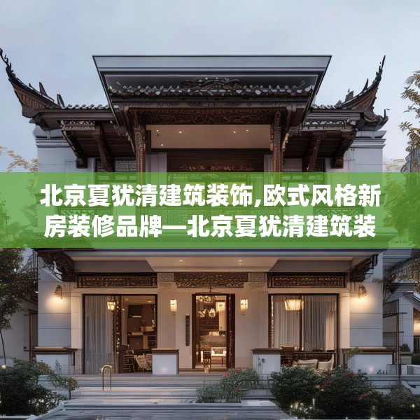 北京夏犹清建筑装饰,欧式风格新房装修品牌—北京夏犹清建筑装饰162.a38b39c42fgy.49nbn