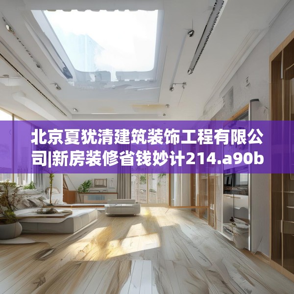 北京夏犹清建筑装饰工程有限公司|新房装修省钱妙计214.a90b91c94fgy.101dewqe