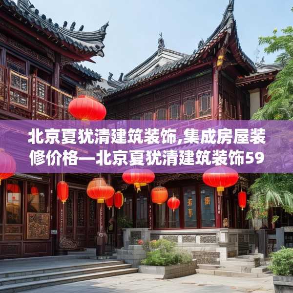 北京夏犹清建筑装饰,集成房屋装修价格—北京夏犹清建筑装饰597.a473b474c477fgy.484uyk