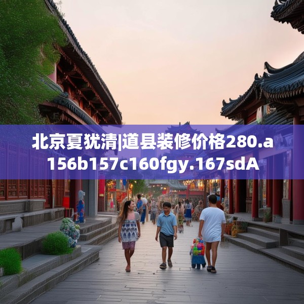 北京夏犹清|道县装修价格280.a156b157c160fgy.167sdA